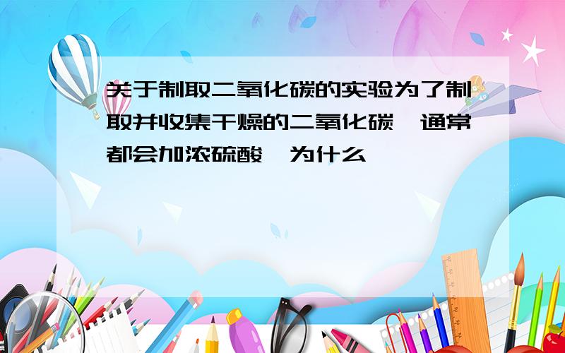 关于制取二氧化碳的实验为了制取并收集干燥的二氧化碳,通常都会加浓硫酸,为什么