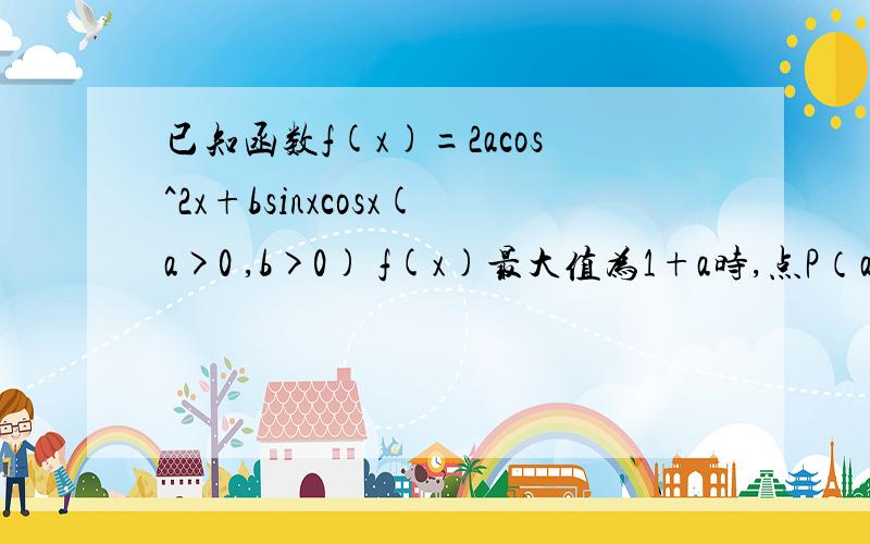 已知函数f(x)=2acos^2x+bsinxcosx(a>0 ,b>0) f(x)最大值为1+a时,点P（a,b)在一象限的轨迹曲线上存在一点Q(a0,b0)与该轨迹的两个焦点连线的斜率之积为12、令g（x）=2a0cos^2x+b0sinxcosx.1.求实数点Q的坐标.2,求g