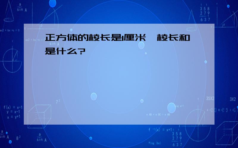 正方体的棱长是1厘米,棱长和是什么?