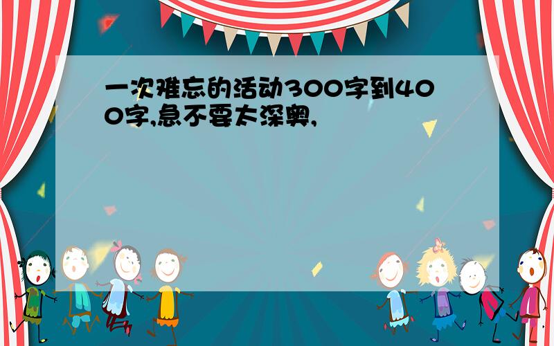 一次难忘的活动300字到400字,急不要太深奥,