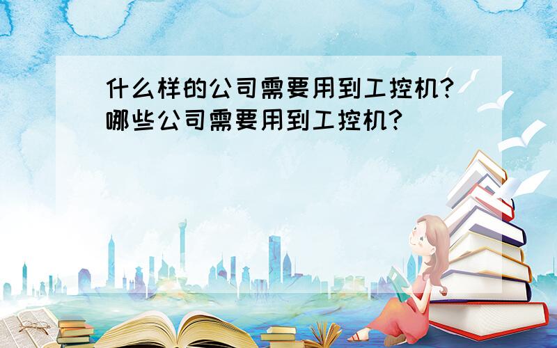 什么样的公司需要用到工控机?哪些公司需要用到工控机?