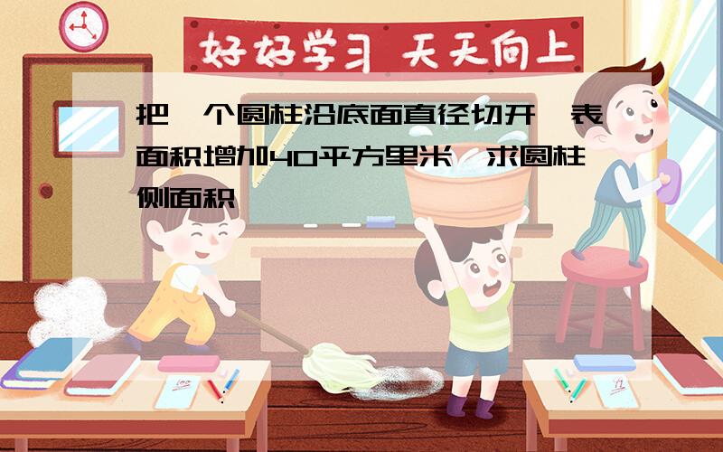 把一个圆柱沿底面直径切开,表面积增加40平方里米,求圆柱侧面积