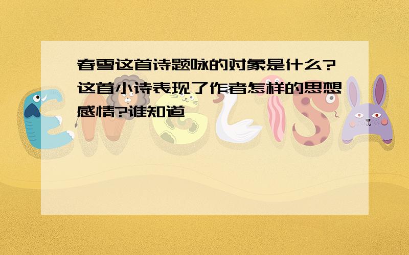 春雪这首诗题咏的对象是什么?这首小诗表现了作者怎样的思想感情?谁知道,