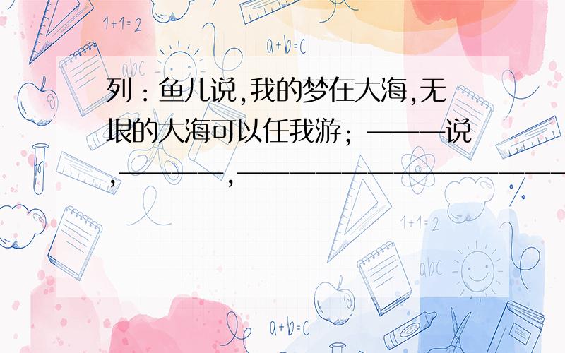 列：鱼儿说,我的梦在大海,无垠的大海可以任我游；———说,————,—————————————.