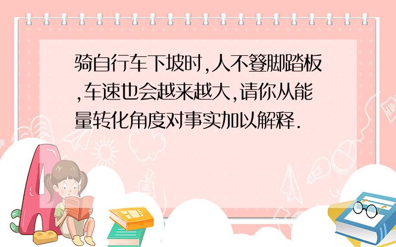 骑自行车下坡时,人不簦脚踏板,车速也会越来越大,请你从能量转化角度对事实加以解释.