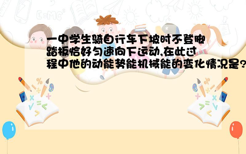 一中学生骑自行车下坡时不登脚踏板恰好匀速向下运动,在此过程中他的动能势能机械能的变化情况是?