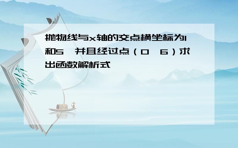 抛物线与x轴的交点横坐标为1和5,并且经过点（0,6）求出函数解析式