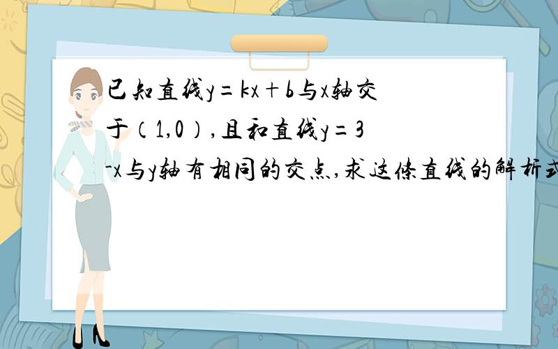 已知直线y=kx+b与x轴交于（1,0）,且和直线y=3-x与y轴有相同的交点,求这条直线的解析式