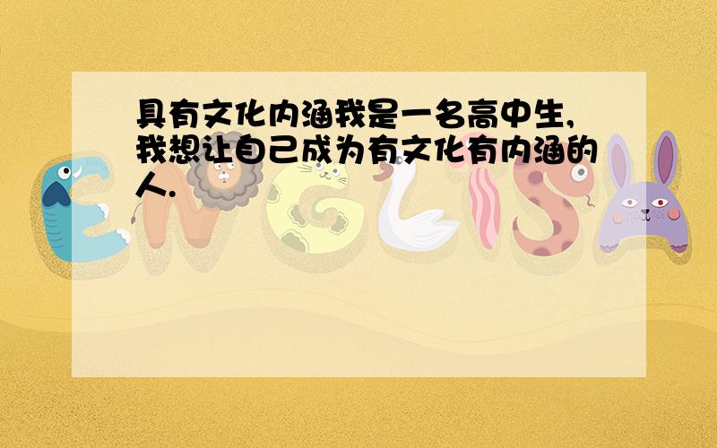 具有文化内涵我是一名高中生,我想让自己成为有文化有内涵的人.