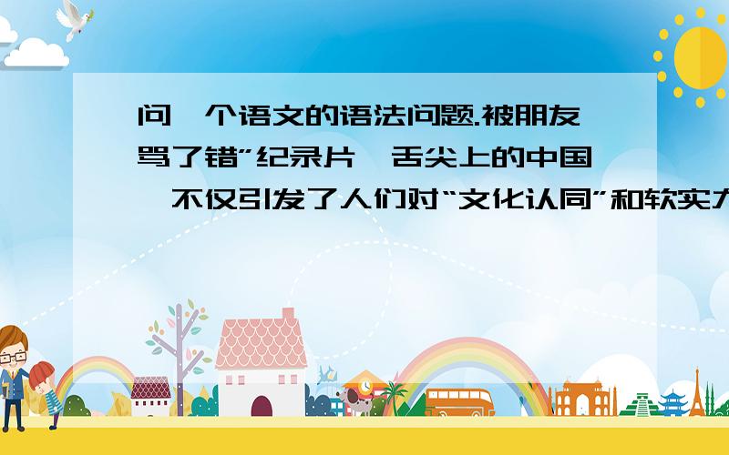 问一个语文的语法问题.被朋友骂了错”纪录片《舌尖上的中国》不仅引发了人们对“文化认同”和软实力输出的“的思考,,而且让人怀念童年的美味“我只想问最后面这句,我朋友说童年怎么