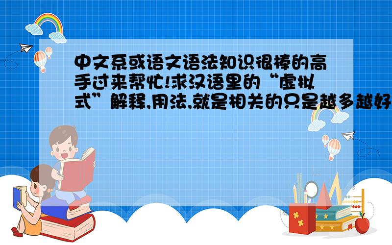 中文系或语文语法知识很棒的高手过来帮忙!求汉语里的“虚拟式”解释,用法,就是相关的只是越多越好.本人语文语法知识不怎么好,不太清楚汉语里的虚拟.是和英语的虚拟式作对比的.往大侠