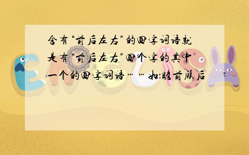 含有“前后左右”的四字词语就是有“前后左右”四个字的其中一个的四字词语……如：瞻前顾后