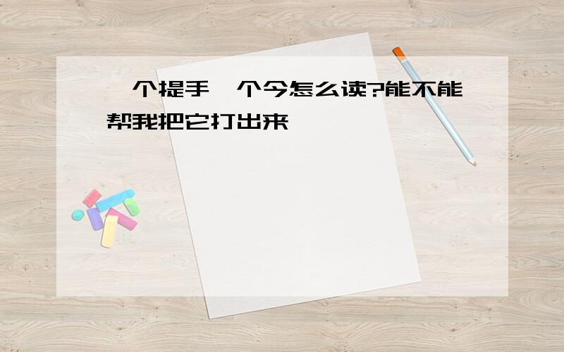 一个提手一个今怎么读?能不能帮我把它打出来