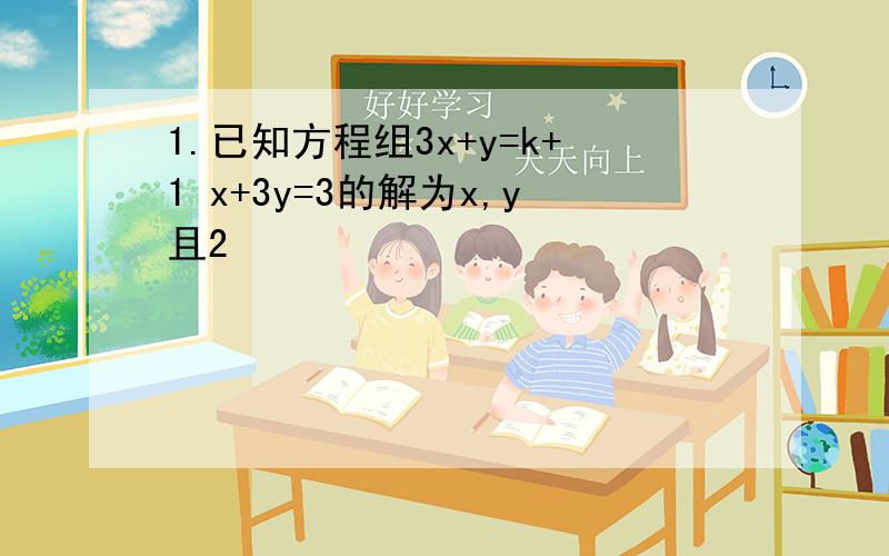 1.已知方程组3x+y=k+1 x+3y=3的解为x,y且2