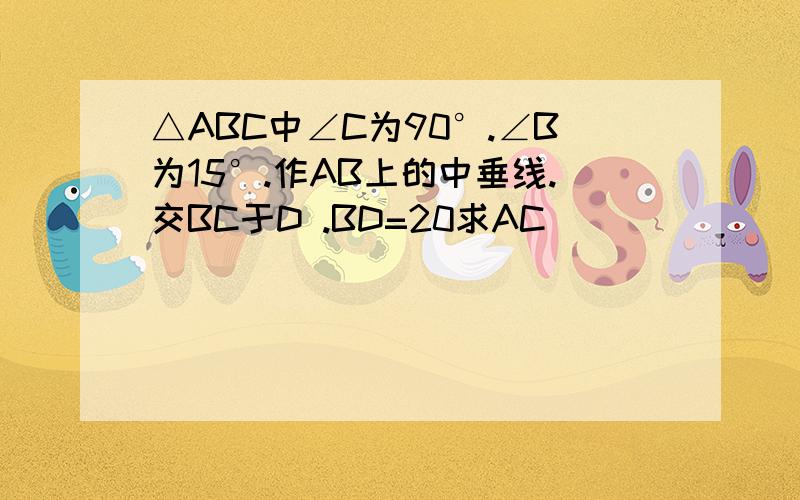 △ABC中∠C为90°.∠B为15°.作AB上的中垂线.交BC于D .BD=20求AC