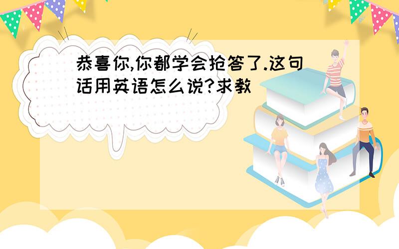 恭喜你,你都学会抢答了.这句话用英语怎么说?求教