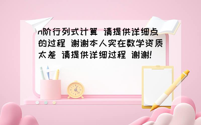 n阶行列式计算 请提供详细点的过程 谢谢本人实在数学资质太差 请提供详细过程 谢谢!