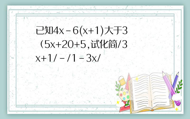 已知4x-6(x+1)大于3（5x+20+5,试化简/3x+1/-/1-3x/