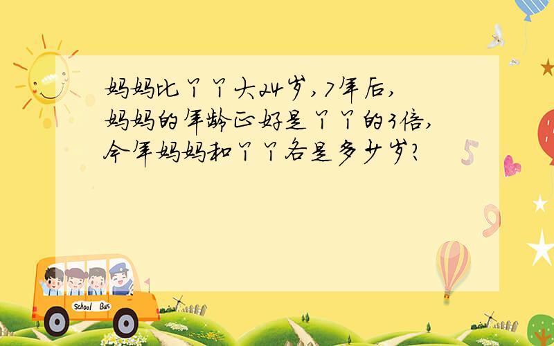 妈妈比丫丫大24岁,7年后,妈妈的年龄正好是丫丫的3倍,今年妈妈和丫丫各是多少岁?