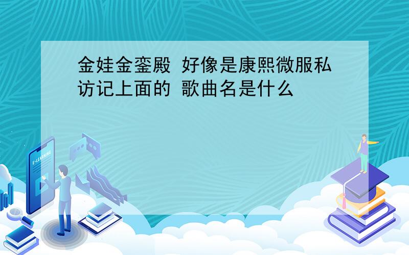 金娃金銮殿 好像是康熙微服私访记上面的 歌曲名是什么