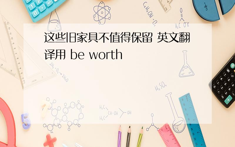 这些旧家具不值得保留 英文翻译用 be worth