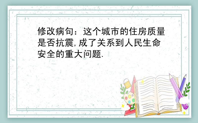 修改病句：这个城市的住房质量是否抗震,成了关系到人民生命安全的重大问题.