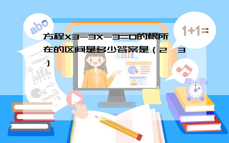 方程X3-3X-3=0的根所在的区间是多少答案是（2,3）