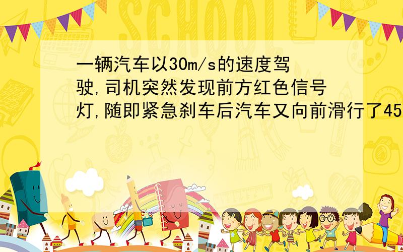 一辆汽车以30m/s的速度驾驶,司机突然发现前方红色信号灯,随即紧急刹车后汽车又向前滑行了45M后停车.（1）从刹车到停车用了多长时间?（2）从刹车到停车平均每秒车速减少多少?（3）刹车后