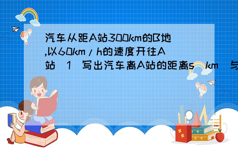 汽车从距A站300km的B地,以60km/h的速度开往A站（1）写出汽车离A站的距离s（km）与汽车开出时间t（h）之间的函数关系式,并写出自变量t的取值范围（2）画出此函数的图像  画出来的加分