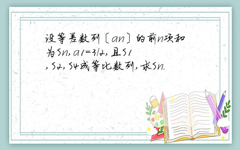 设等差数列〔an〕的前n项和为Sn,a1=3/2,且S1,S2,S4成等比数列,求Sn.