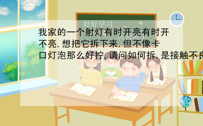 我家的一个射灯有时开亮有时开不亮,想把它拆下来,但不像卡口灯泡那么好拧,请问如何拆,是接触不良吗?