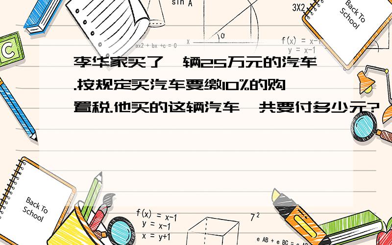 李华家买了一辆25万元的汽车.按规定买汽车要缴10%的购置税.他买的这辆汽车一共要付多少元?