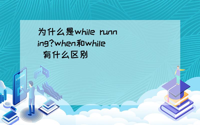 为什么是while running?when和while 有什么区别