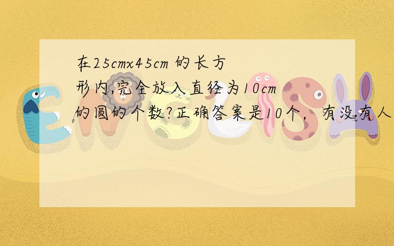 在25cmx45cm 的长方形内,完全放入直径为10cm的圆的个数?正确答案是10个，有没有人知道具体怎么算？