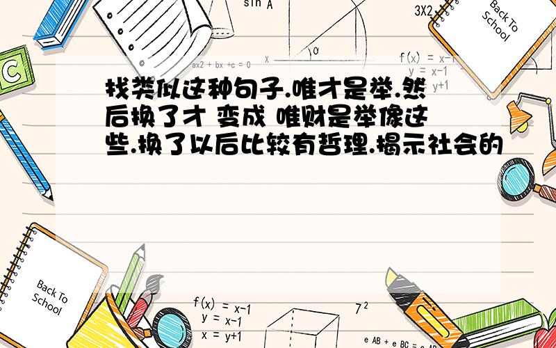 找类似这种句子.唯才是举.然后换了才 变成 唯财是举像这些.换了以后比较有哲理.揭示社会的