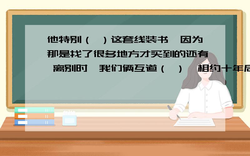 他特别（ ）这套线装书,因为那是找了很多地方才买到的还有 离别时,我们俩互道（ ）,相约十年后再见  填含 珍 的词语  快!