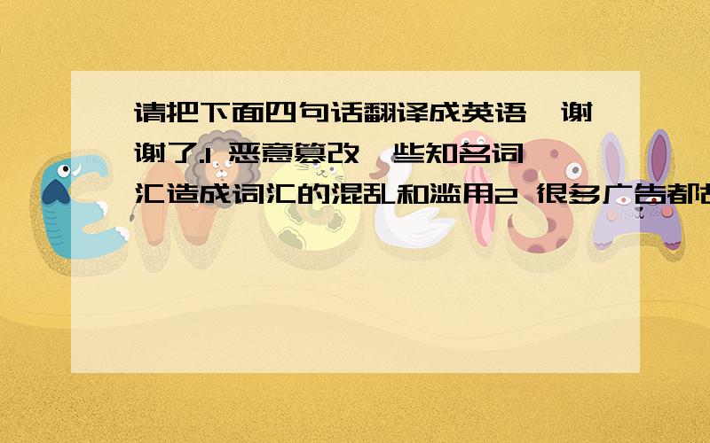 请把下面四句话翻译成英语,谢谢了.1 恶意篡改一些知名词汇造成词汇的混乱和滥用2 很多广告都故意扩大或夸张至极的产品效果，存在一定的欺骗性3 到处的牛皮癣广告严重影响了我们环境4