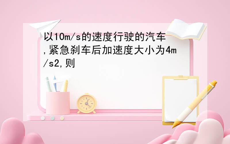 以10m/s的速度行驶的汽车,紧急刹车后加速度大小为4m/s2,则