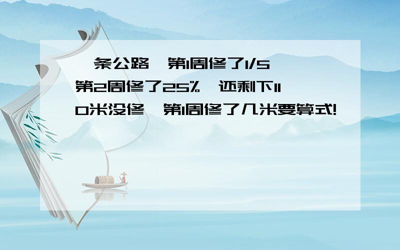 一条公路,第1周修了1/5,第2周修了25%,还剩下110米没修,第1周修了几米要算式!