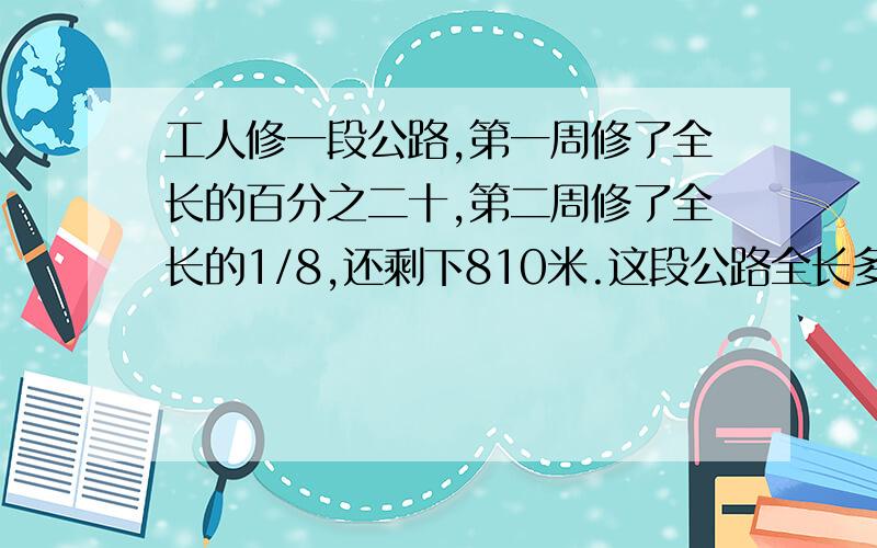 工人修一段公路,第一周修了全长的百分之二十,第二周修了全长的1/8,还剩下810米.这段公路全长多少米?