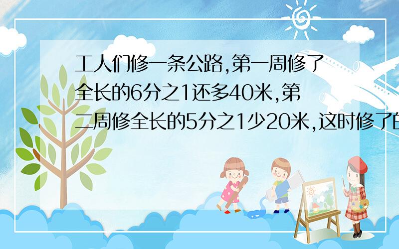 工人们修一条公路,第一周修了全长的6分之1还多40米,第二周修全长的5分之1少20米,这时修了的与未修的比是4：5,这条公路有多少米!