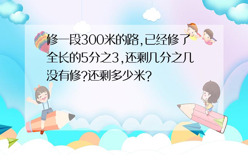 修一段300米的路,已经修了全长的5分之3,还剩几分之几没有修?还剩多少米?