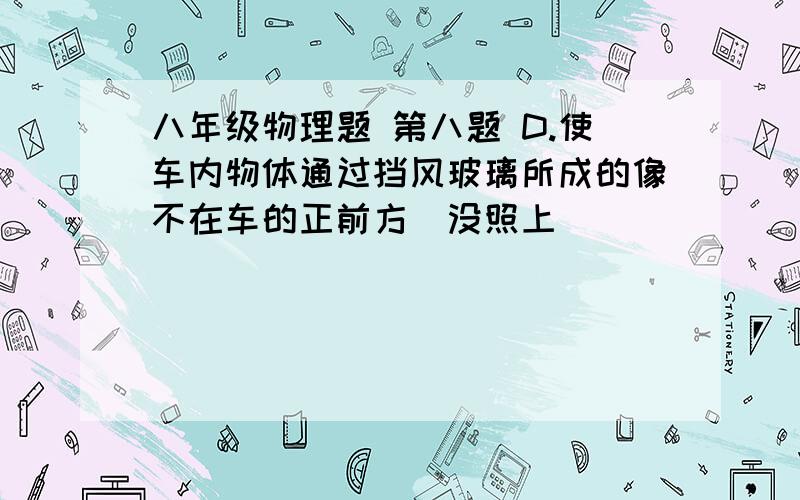 八年级物理题 第八题 D.使车内物体通过挡风玻璃所成的像不在车的正前方（没照上）