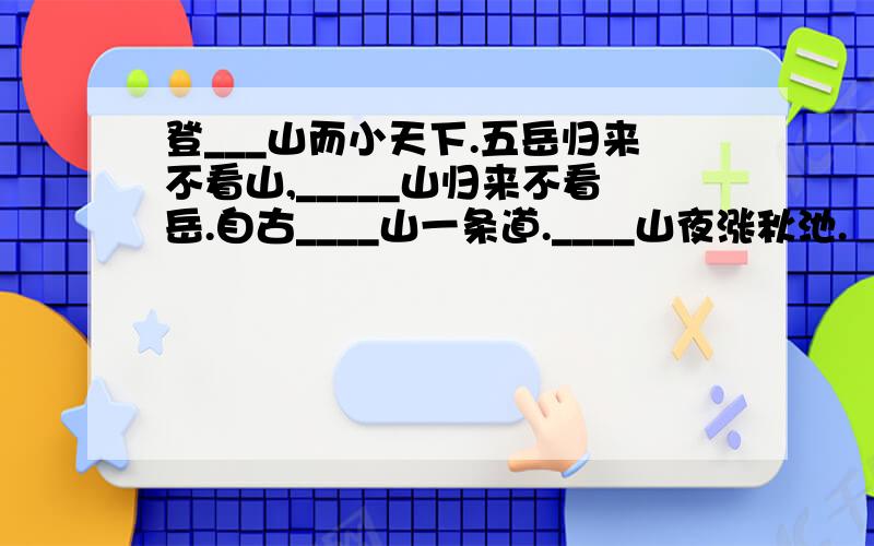 登___山而小天下.五岳归来不看山,_____山归来不看岳.自古____山一条道.____山夜涨秋池.