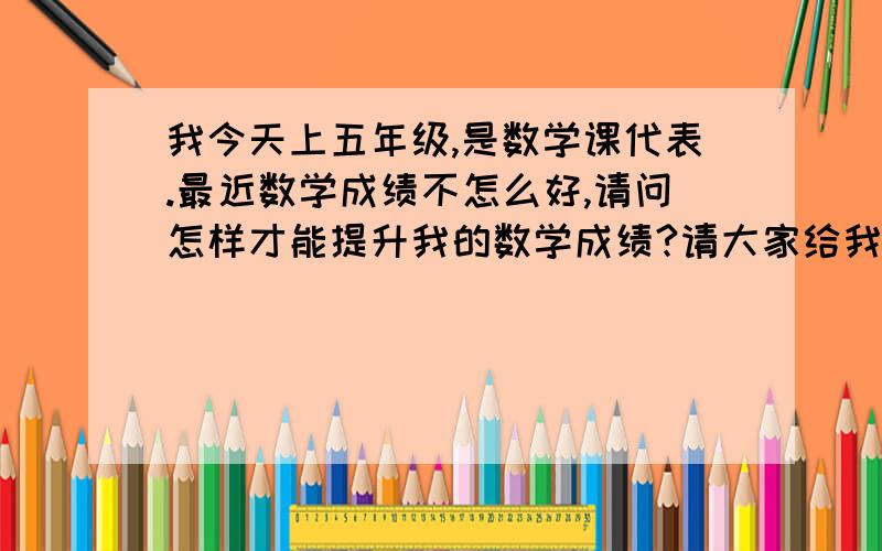 我今天上五年级,是数学课代表.最近数学成绩不怎么好,请问怎样才能提升我的数学成绩?请大家给我一些有效的方法，