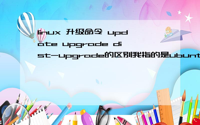 linux 升级命令 update upgrade dist-upgrade的区别我指的是ubuntu 中的 aptitude update(upgrade,dist-upgrade)