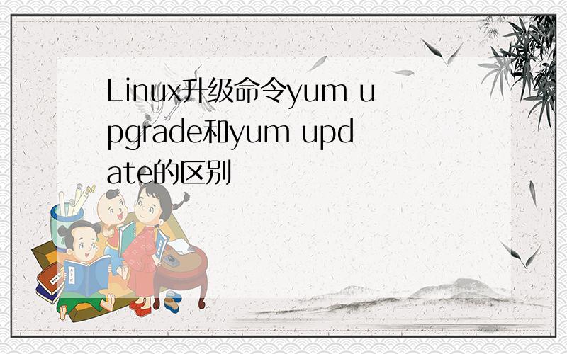 Linux升级命令yum upgrade和yum update的区别