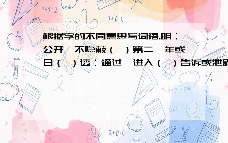 根据字的不同意思写词语.明：公开,不隐蔽（ ）第二,年或日（ ）透：通过,进入（ ）告诉或泄露（ ）详尽,彻底（ ）显出（ ） 异：不同（ ）特别（ ）奇怪（ ） 别的,另外的（ ）