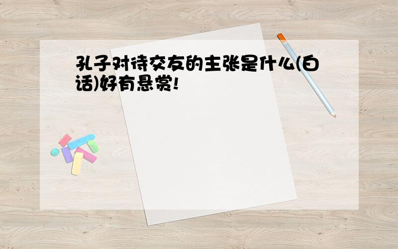 孔子对待交友的主张是什么(白话)好有悬赏!