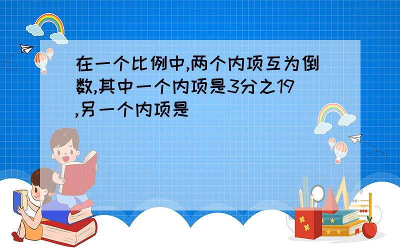 在一个比例中,两个内项互为倒数,其中一个内项是3分之19,另一个内项是（ ）